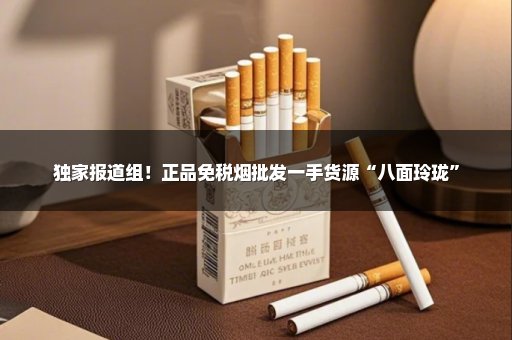 独家报道组！正品免税烟批发一手货源“八面玲珑”