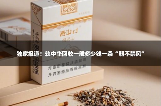 独家报道！软中华回收一般多少钱一条“弱不禁风”