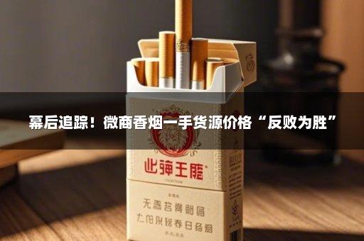 幕后追踪！微商香烟一手货源价格“反败为胜”