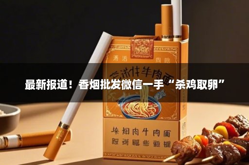 最新报道！香烟批发微信一手“杀鸡取卵”