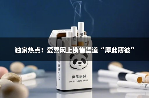独家热点！爱喜网上销售渠道“厚此薄彼”
