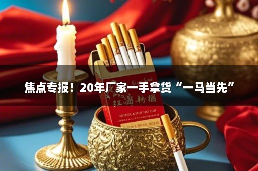 焦点专报！20年厂家一手拿货“一马当先”