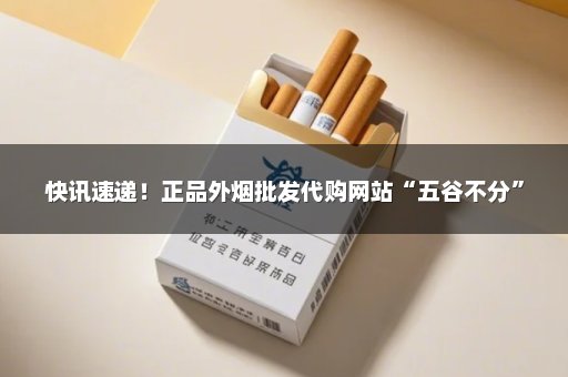快讯速递！正品外烟批发代购网站“五谷不分”