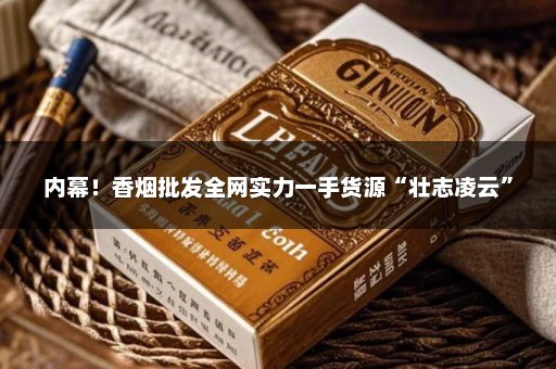 内幕！香烟批发全网实力一手货源“壮志凌云”