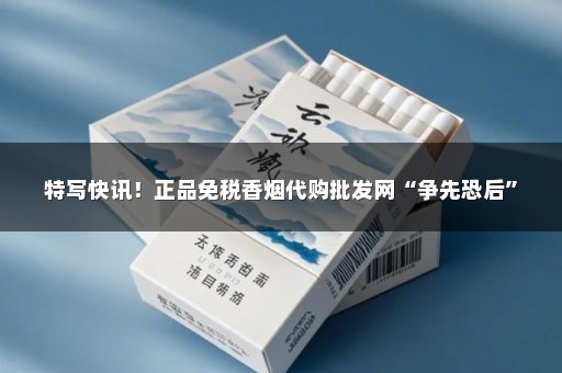 特写快讯！正品免税香烟代购批发网“争先恐后”