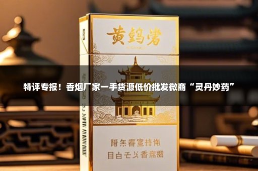 特评专报！香烟厂家一手货源低价批发微商“灵丹妙药”