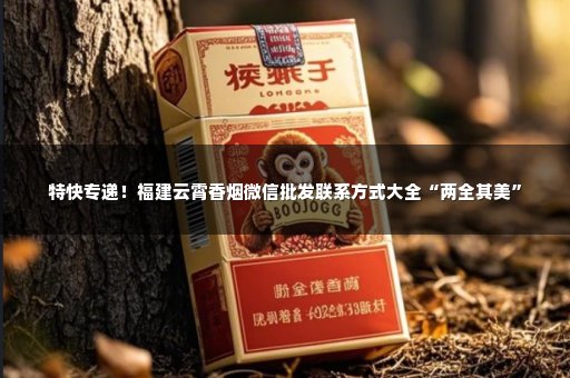特快专递！福建云霄香烟微信批发联系方式大全“两全其美”