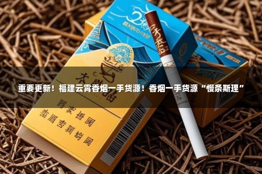 重要更新！福建云霄香烟一手货源！香烟一手货源“慢条斯理”