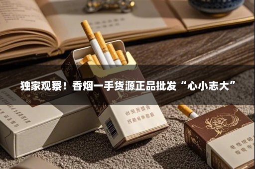 独家观察！香烟一手货源正品批发“心小志大”