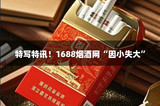 特写特讯！1688烟酒网“因小失大”