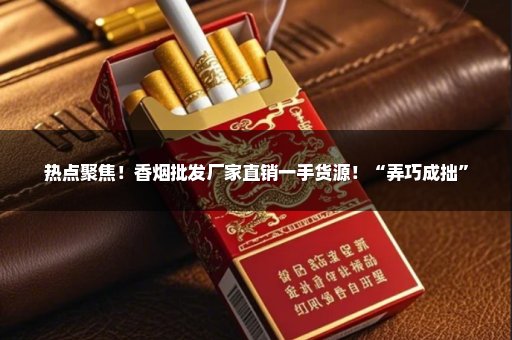 热点聚焦！香烟批发厂家直销一手货源！“弄巧成拙”