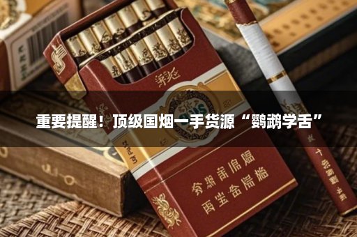 重要提醒！顶级国烟一手货源“鹦鹉学舌”