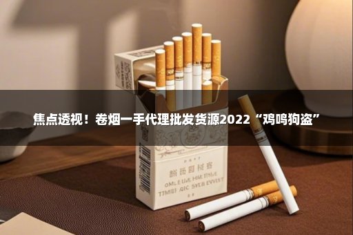 焦点透视！卷烟一手代理批发货源2022“鸡鸣狗盗”