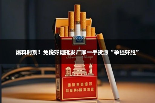 爆料时刻！免税好烟批发厂家一手货源“争强好胜”