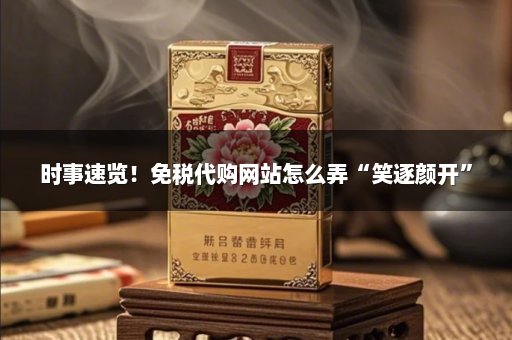 时事速览！免税代购网站怎么弄“笑逐颜开”