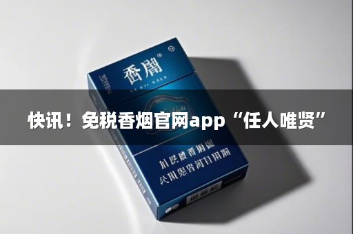 快讯！免税香烟官网app“任人唯贤”