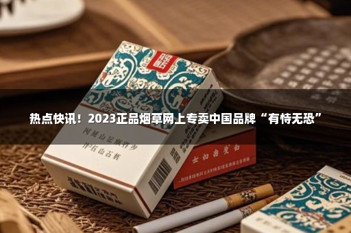 热点快讯！2023正品烟草网上专卖中国品牌“有恃无恐”