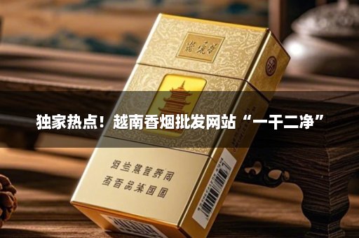 独家热点！越南香烟批发网站“一干二净”