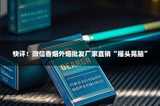 快评！微信香烟外烟批发厂家直销“摇头晃脑”
