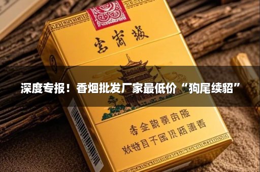 深度专报！香烟批发厂家最低价“狗尾续貂”