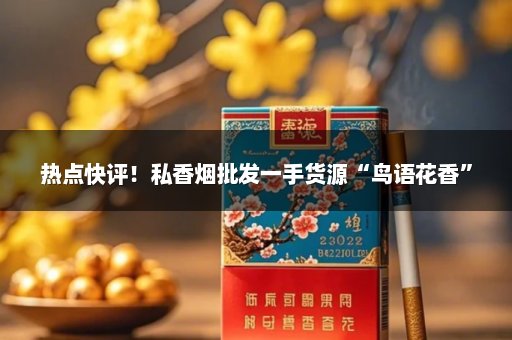 热点快评！私香烟批发一手货源“鸟语花香”