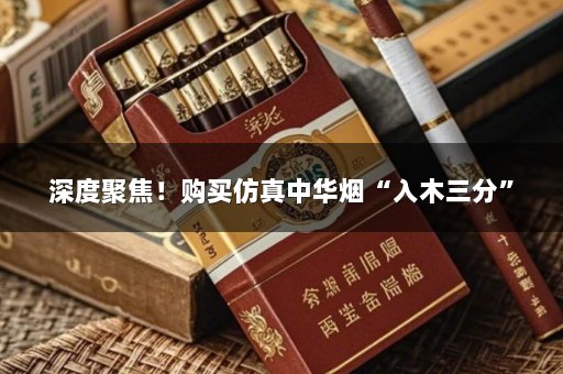 深度聚焦！购买仿真中华烟“入木三分”