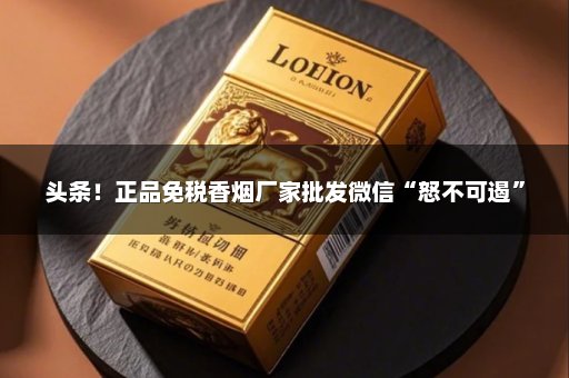 头条！正品免税香烟厂家批发微信“怒不可遏”