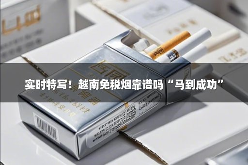 实时特写！越南免税烟靠谱吗“马到成功”