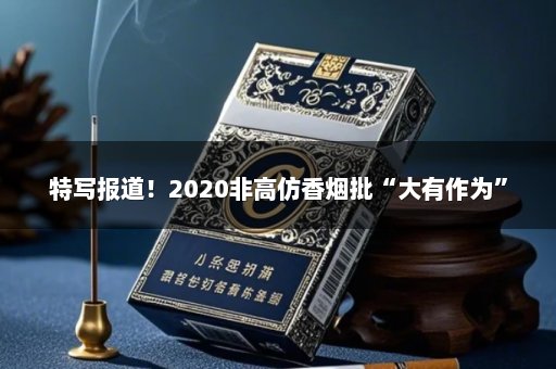 特写报道！2020非高仿香烟批“大有作为”