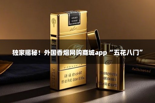 独家揭秘！外国香烟网购商城app“五花八门”