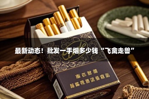 最新动态！批发一手烟多少钱“飞禽走兽”