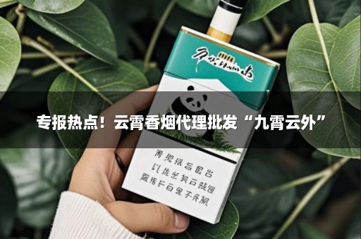 专报热点！云霄香烟代理批发“九霄云外”