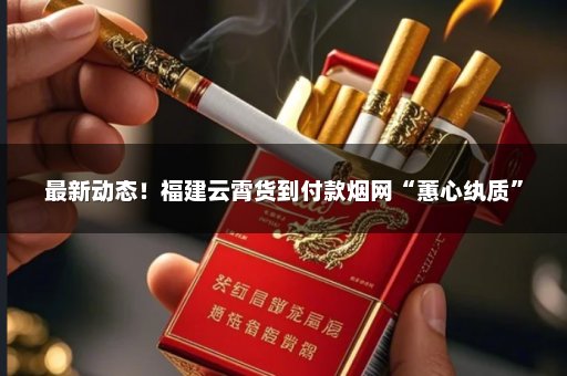 最新动态！福建云霄货到付款烟网“蕙心纨质”