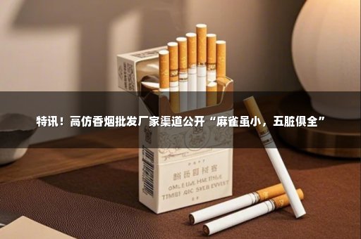 特讯！高仿香烟批发厂家渠道公开“麻雀虽小，五脏俱全”