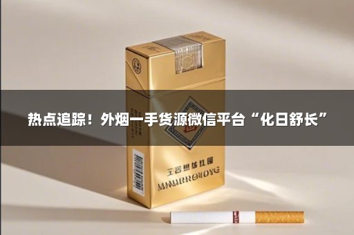 热点追踪！外烟一手货源微信平台“化日舒长”