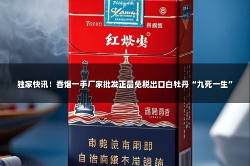 独家快讯！香烟一手厂家批发正品免税出口白牡丹“九死一生”
