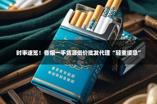 时事速览！香烟一手货源低价批发代理“轻重缓急”