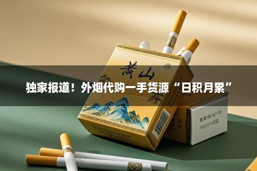 独家报道！外烟代购一手货源“日积月累”