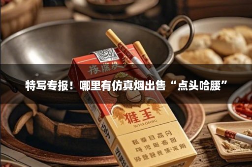特写专报！哪里有仿真烟出售“点头哈腰”