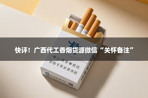 快评！广西代工香烟货源微信“关怀备注”
