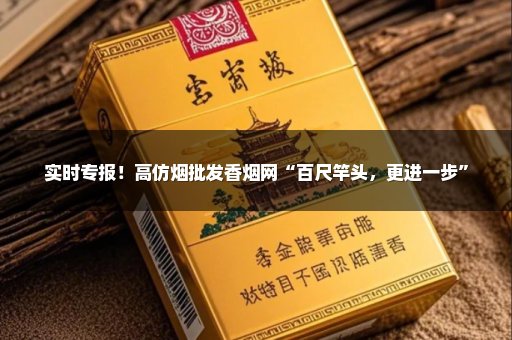 实时专报！高仿烟批发香烟网“百尺竿头，更进一步”