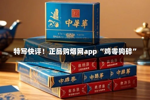 特写快评！正品购烟网app“鸡零狗碎”