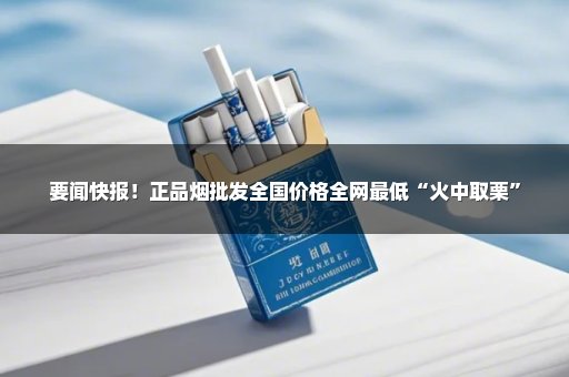 要闻快报！正品烟批发全国价格全网最低“火中取栗”