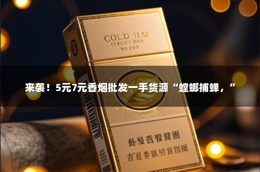 来袭！5元7元香烟批发一手货源“螳螂捕蝉，”