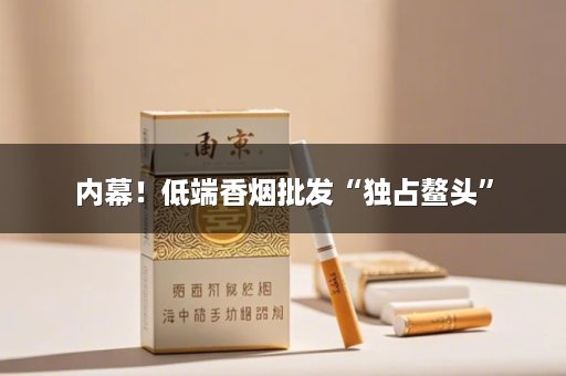 内幕！低端香烟批发“独占鳌头”