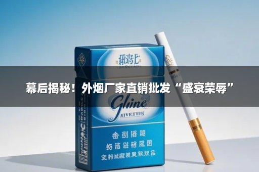 幕后揭秘！外烟厂家直销批发“盛衰荣辱”