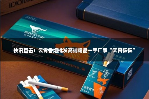快讯直击！云霄香烟批发高端精品一手厂家“天网恢恢”