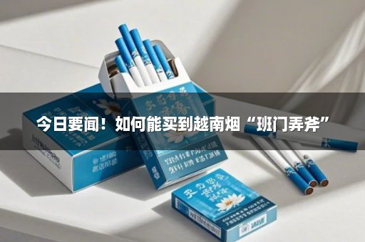 今日要闻！如何能买到越南烟“班门弄斧”