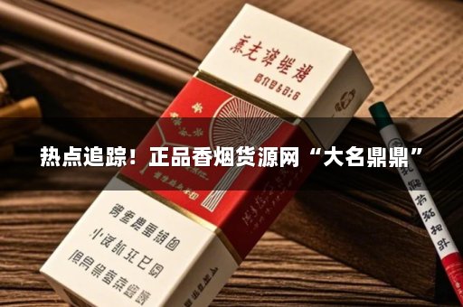 热点追踪！正品香烟货源网“大名鼎鼎”